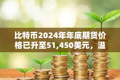比特幣2024年年底期貨價格已升至51,450美元，溢價達13.71%