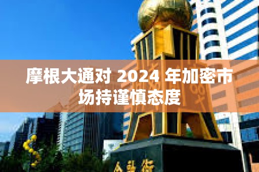 摩根大通對(duì) 2024 年加密市場(chǎng)持謹(jǐn)慎態(tài)度