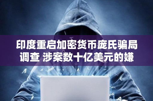 印度重啟加密貨幣龐氏騙局調查 涉案數十億美元的嫌疑人被捕