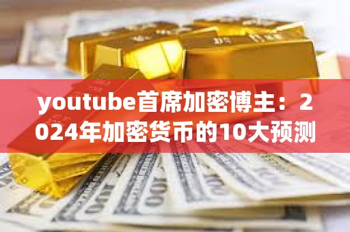 youtube首席加密博主：2024年加密貨幣的10大預測