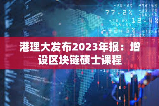 港理大發(fā)布2023年報(bào):增設(shè)區(qū)塊鏈碩士課程 港理大發(fā)布2023年報(bào):增設(shè)區(qū)塊鏈碩士課程