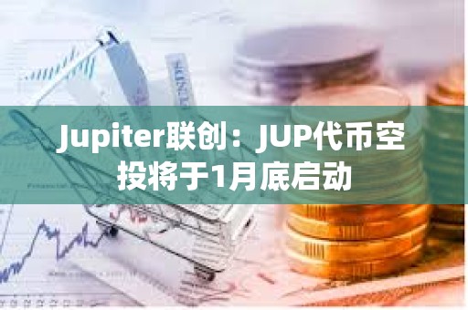 Jupiter聯創：JUP代幣空投將于1月底啟動