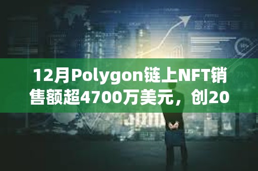 12月Polygon鏈上NFT銷售額超4700萬美元，創(chuàng)2023年最高單月銷售額記錄