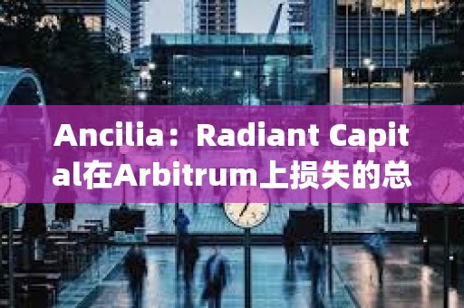 Ancilia：Radiant Capital在Arbitrum上損失的總金額大于400萬美元