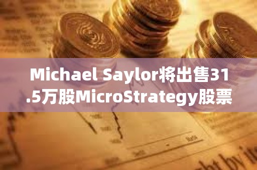 Michael Saylor將出售31.5萬股MicroStrategy股票，價值約2.16億美元