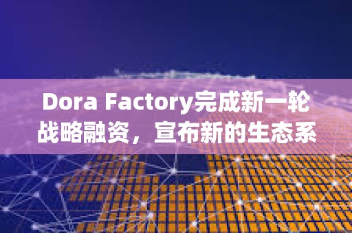 Dora Factory完成新一輪戰(zhàn)略融資，宣布新的生態(tài)系統(tǒng)合作伙伴