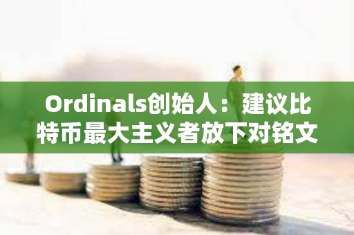Ordinals創始人：建議比特幣最大主義者放下對銘文的抱怨