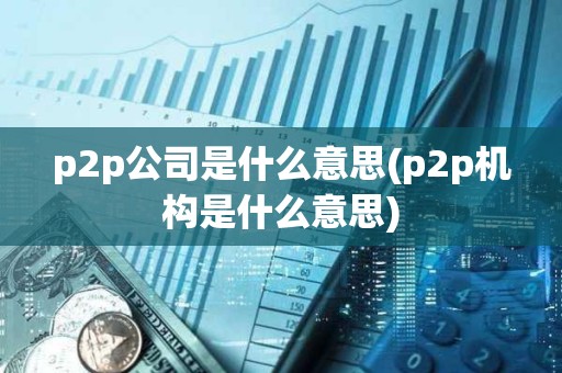 p2p公司是什么意思(p2p機構是什么意思)