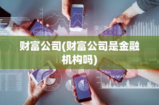 財富公司(財富公司是金融機構嗎) 財富公司(財富公司是金融機構嗎)