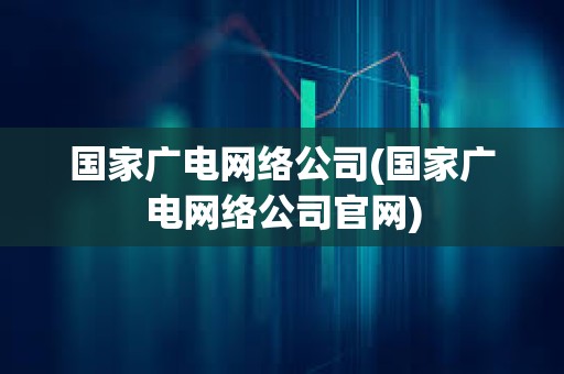 國家廣電網絡公司(國家廣電網絡公司官網) 國家廣電網絡公司(國家廣電網絡公司官網)