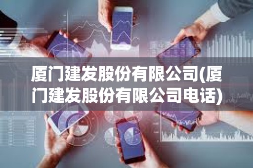 廈門建發股份有限公司(廈門建發股份有限公司電話) 廈門建發股份有限公司(廈門建發股份有限公司電話)