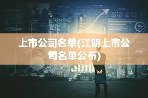 上市公司名單(江陰上市公司名單公布) 上市公司名單(江陰上市公司名單公布)