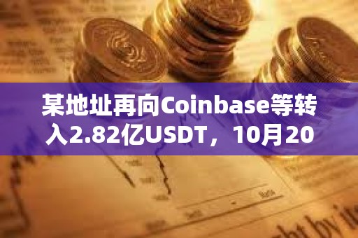 某地址再向Coinbase等轉入2.82億USDT，10月20日以來累計轉入CEX超20億枚