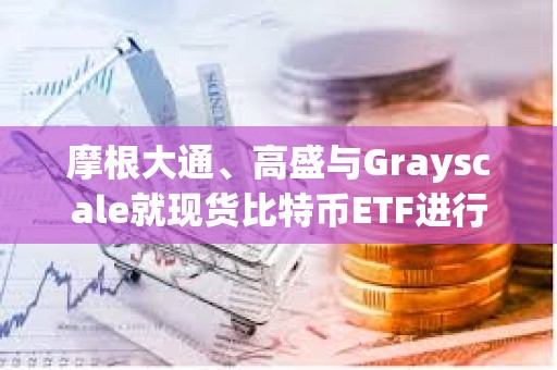 摩根大通、高盛與Grayscale就現(xiàn)貨比特幣ETF進行談判 摩根大通、高盛與Grayscale就現(xiàn)貨比特幣ETF進行談判