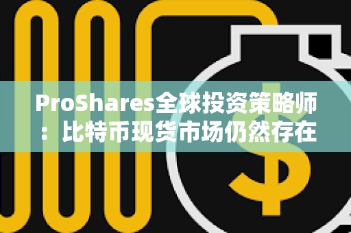 ProShares全球投資策略師:比特幣現貨市場仍然存在缺陷 ProShares全球投資策略師:比特幣現貨市場仍然存在缺陷