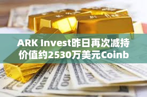 ARK Invest昨日再次減持價(jià)值約2530萬美元Coinbase股票
