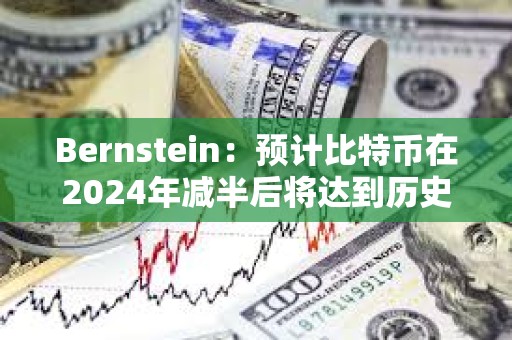 Bernstein：預(yù)計比特幣在2024年減半后將達到歷史新高，年底前有可能達到約8萬美元