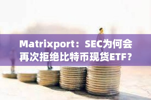 Matrixport：SEC為何會再次拒絕比特幣現貨ETF？