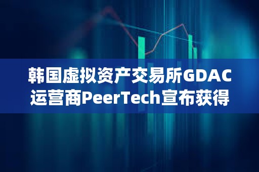 韓國虛擬資產(chǎn)交易所GDAC運營商PeerTech宣布獲得Finger投資