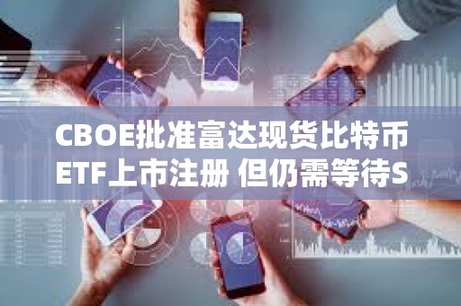 CBOE批準富達現貨比特幣ETF上市注冊 但仍需等待SEC審批