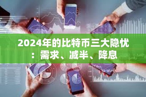 2024年的比特幣三大隱憂：需求、減半、降息