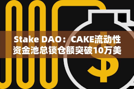 Stake DAO：CAKE流動性資金池總鎖倉額突破10萬美元