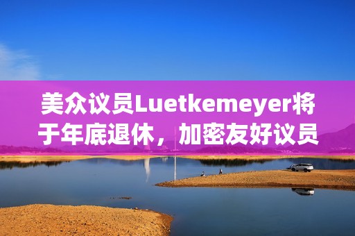 美眾議員Luetkemeyer將于年底退休，加密友好議員French Hill或有機(jī)會(huì)擔(dān)任眾議院金融服務(wù)委員會(huì)主席