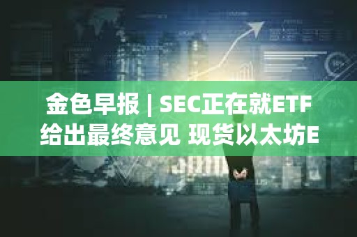 金色早報 | SEC正在就ETF給出最終意見 現貨以太坊ETF或于今年獲批