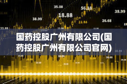國(guó)藥控股廣州有限公司(國(guó)藥控股廣州有限公司官網(wǎng)) 國(guó)藥控股廣州有限公司(國(guó)藥控股廣州有限公司官網(wǎng))