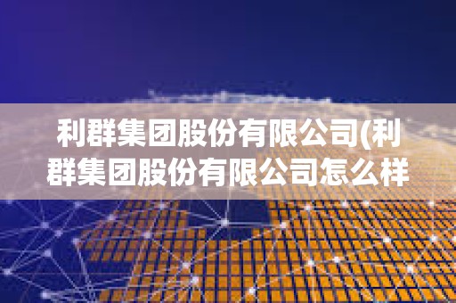 利群集團股份有限公司(利群集團股份有限公司怎么樣)
