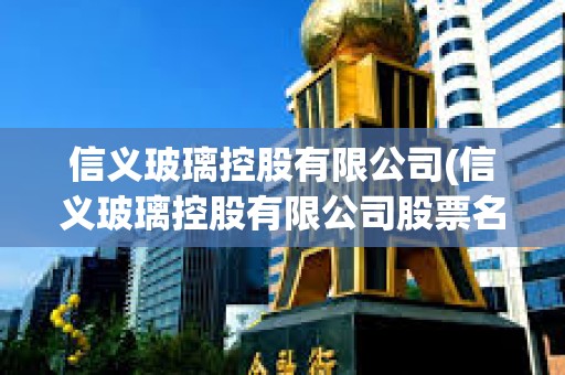 信義玻璃控股有限公司(信義玻璃控股有限公司股票名稱)