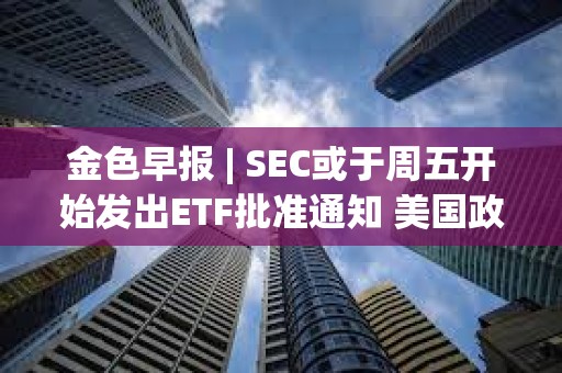 金色早報 | SEC或于周五開始發出ETF批準通知 美國政府持有的比特幣價值超過80億美元