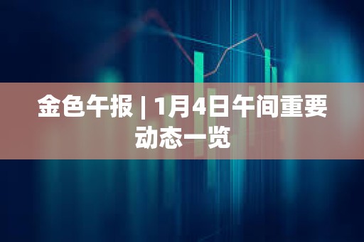 金色午報 | 1月4日午間重要動態一覽