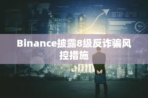 Binance披露8級反詐騙風控措施