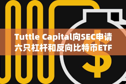 Tuttle Capital向SEC申請六只杠桿和反向比特幣ETF