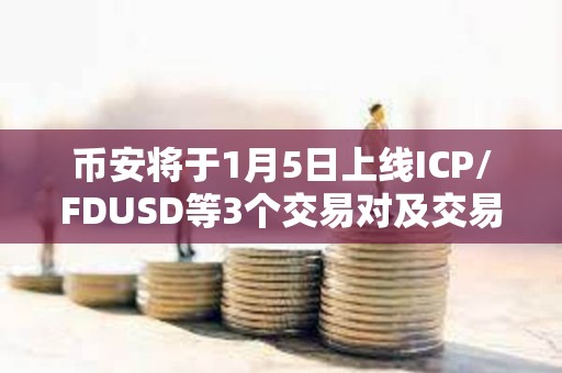 幣安將于1月5日上線ICP/FDUSD等3個交易對及交易機器人服務