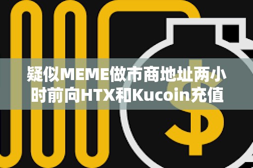 疑似MEME做市商地址兩小時前向HTX和Kucoin充值600萬枚MEME