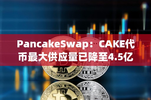 PancakeSwap：CAKE代幣最大供應量已降至4.5億枚
