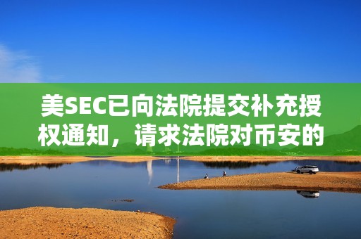 美SEC已向法院提交補充授權通知，請求法院對幣安的訴訟采用Terra裁決相同的論點