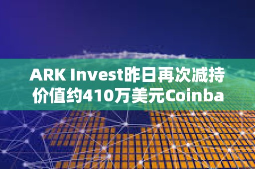 ARK Invest昨日再次減持價值約410萬美元Coinbase股票