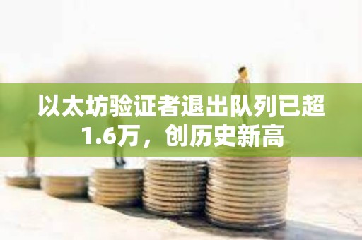 以太坊驗證者退出隊列已超1.6萬，創歷史新高