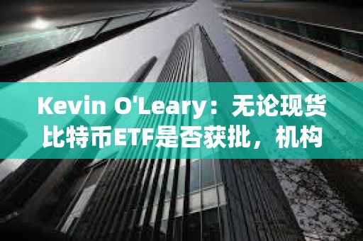 Kevin O'Leary：無論現(xiàn)貨比特幣ETF是否獲批，機構(gòu)都將對加密貨幣懷抱興趣