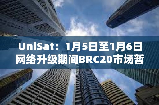 UniSat：1月5日至1月6日網(wǎng)絡(luò)升級期間BRC20市場暫時(shí)關(guān)閉，其他服務(wù)仍正常提供
