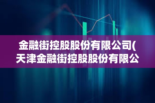 金融街控股股份有限公司(天津金融街控股股份有限公司)