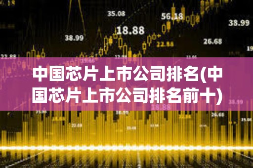 中國芯片上市公司排名(中國芯片上市公司排名前十)