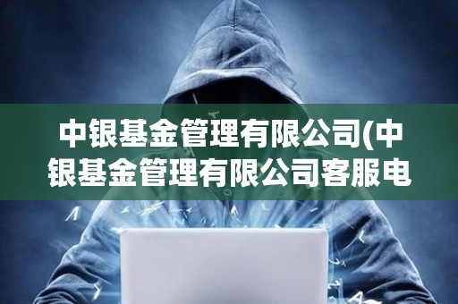中銀基金管理有限公司(中銀基金管理有限公司客服電話(huà))