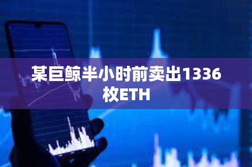 某巨鯨半小時前賣出1336枚ETH