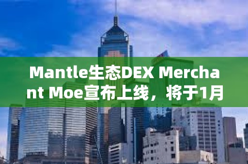Mantle生態(tài)DEX Merchant Moe宣布上線，將于1月8日開啟MOE空投