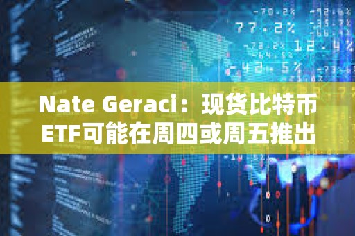 Nate Geraci：現(xiàn)貨比特幣ETF可能在周四或周五推出