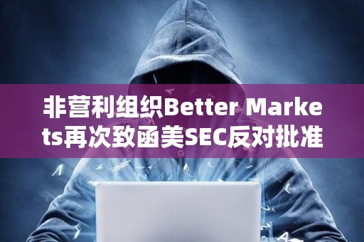 非營利組織Better Markets再次致函美SEC反對批準比特幣現貨ETF